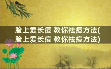 脸上爱长痘 教你祛痘方法(脸上爱长痘 教你祛痘方法)